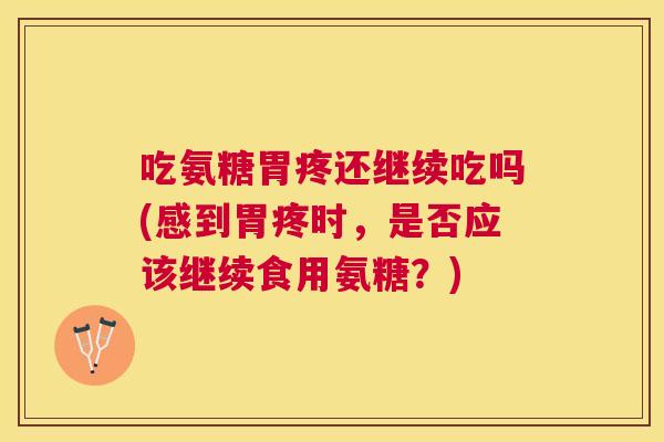 吃氨糖胃疼还继续吃吗(感到胃疼时,是否应该继续食用氨糖?) 吃氨糖胃疼还继续吃吗(感到胃疼时,是否应该继续食用氨糖?)