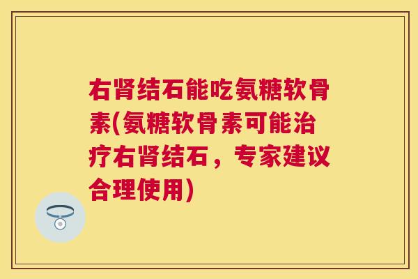 右肾结石能吃氨糖软骨素(氨糖软骨素可能治疗右肾结石，专家建议合理使用)