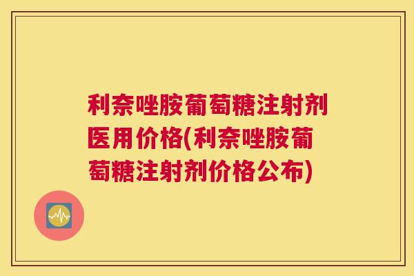 利奈唑胺葡萄糖注射剂医用价格(利奈唑胺葡萄糖注射剂价格公布)