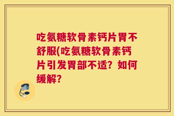 吃氨糖软骨素钙片胃不舒服(吃氨糖软骨素钙片引发胃部不适?如何缓解?