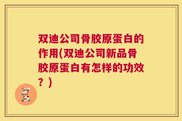 双迪公司骨胶原蛋白的作用(双迪公司新品骨胶原蛋白有怎样的功效?)