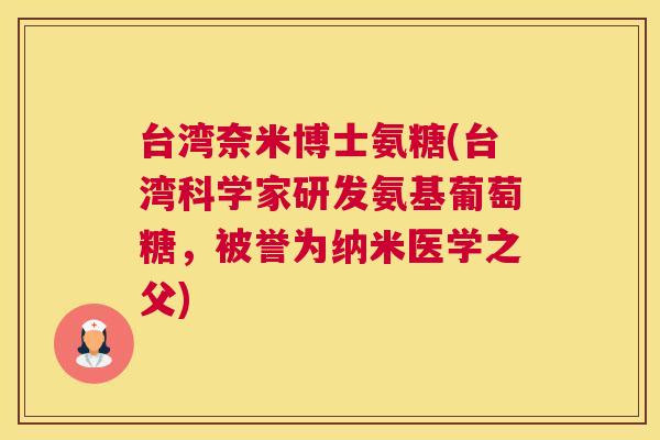 台湾奈米博士氨糖(台湾科学家研发氨基葡萄糖,被誉为纳米医学之父)
