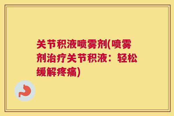 关节积液喷雾剂(喷雾剂关节积液:轻松缓解) 关节积液喷雾剂(喷雾剂关节积液:轻松缓解)