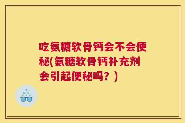 吃氨糖软骨钙会不会便秘(氨糖软骨钙补充剂会引起便秘吗？)
