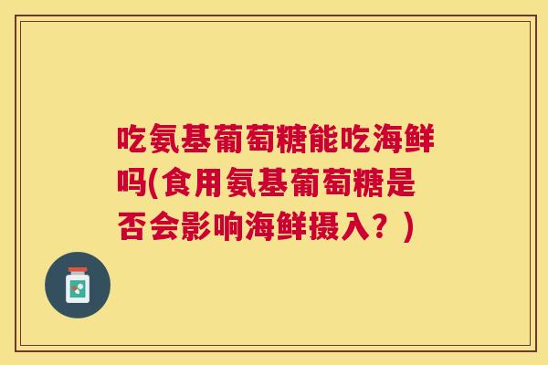 吃氨基葡萄糖能吃海鲜吗(食用氨基葡萄糖是否会影响海鲜摄入?)