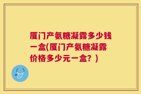 厦门产氨糖凝露多少钱一盒(厦门产氨糖凝露价格多少元一盒?)