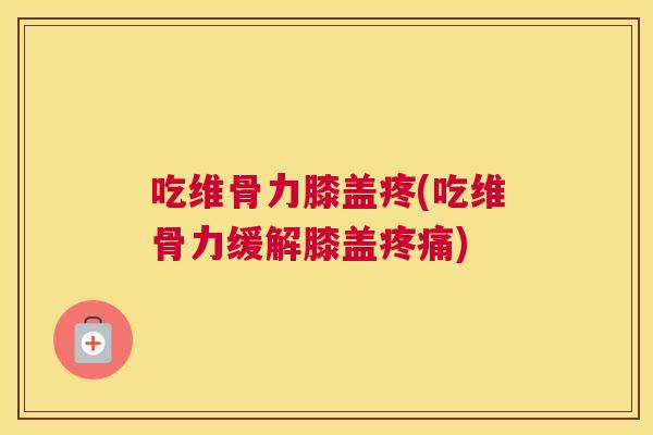 吃维骨力膝盖疼(吃维骨力缓解膝盖疼痛)