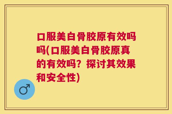 口服美白骨胶原有效吗吗(口服美白骨胶原真的有效吗？探讨其效果和安全性)