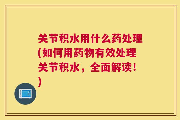 关节积水用什么药处理(如何用药物有效处理关节积水,全面解读!)