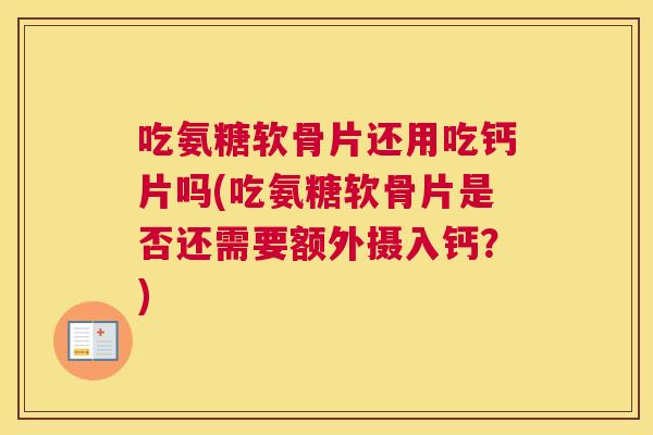 吃氨糖软骨片还用吃钙片吗(吃氨糖软骨片是否还需要额外摄入钙？)