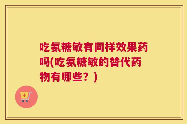 吃氨糖敏有同样效果药吗(吃氨糖敏的替代有哪些？)