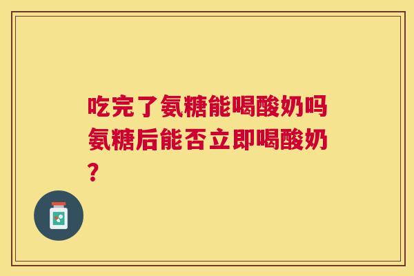 吃完了氨糖能喝酸奶吗氨糖后能否立即喝酸奶?
