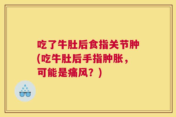 吃了牛肚后食指关节肿(吃牛肚后手指肿胀,可能是痛风?)