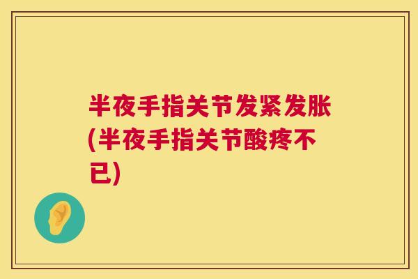 半夜手指关节发紧发胀(半夜手指关节酸疼不已)