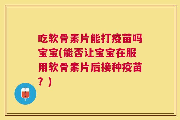吃软骨素片能打疫苗吗宝宝(能否让宝宝在服用软骨素片后接种疫苗?)
