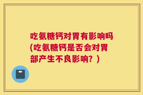 吃氨糖钙对胃有影响吗(吃氨糖钙是否会对胃部产生不良影响？)