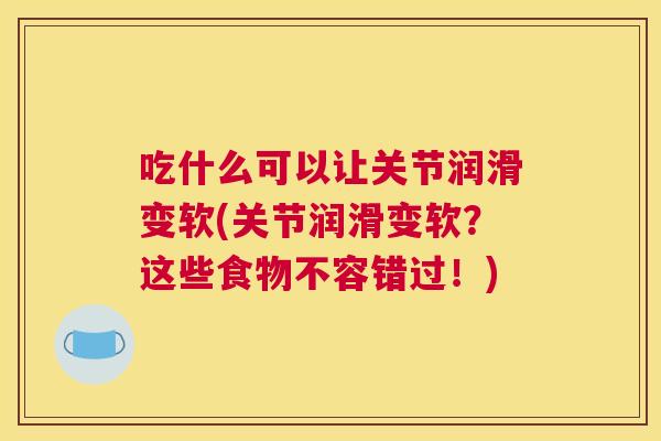 吃什么可以让关节润滑变软(关节润滑变软?这些食物不容错过!) 吃什么可以让关节润滑变软(关节润滑变软?这些食物不容错过!)