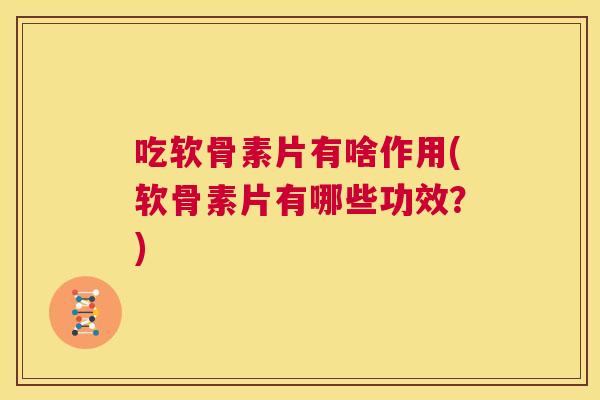 吃软骨素片有啥作用(软骨素片有哪些功效？)