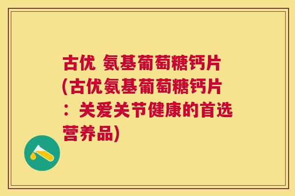古优 氨基葡萄糖钙片(古优氨基葡萄糖钙片:关爱关节健康的首选营养品) 古优 氨基葡萄糖钙片(古优氨基葡萄糖钙片:关爱关节健康的首选营养品)