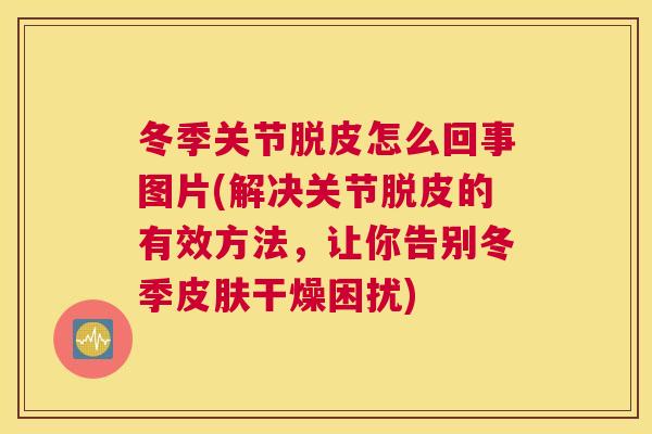 冬季关节脱皮怎么回事图片(解决关节脱皮的有效方法，让你告别冬季皮肤干燥困扰)