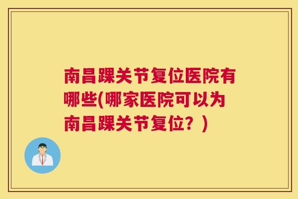 南昌踝关节复位医院有哪些(哪家医院可以为南昌踝关节复位?)