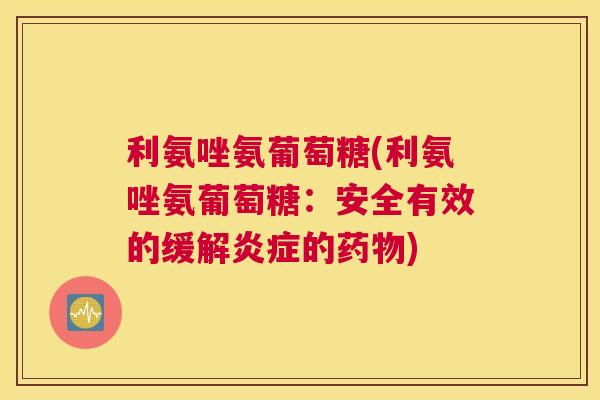 利氨唑氨葡萄糖(利氨唑氨葡萄糖:安全有效的缓解炎症的药物)