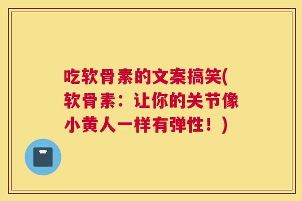 吃软骨素的文案搞笑(软骨素:让你的关节像小黄人一样有弹性!)