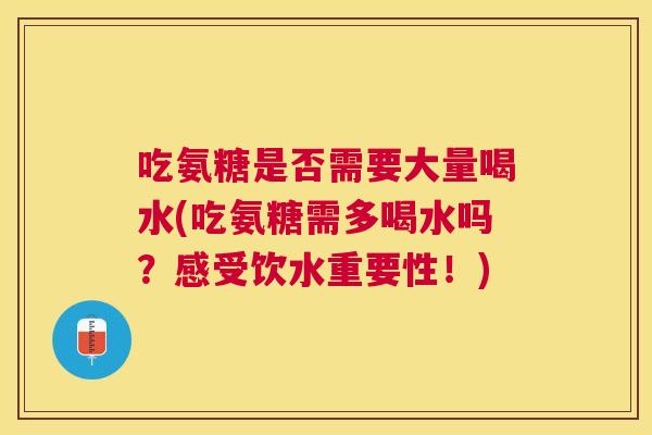 吃氨糖是否需要大量喝水(吃氨糖需多喝水吗?感受饮水重要性!)