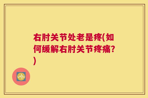 右肘关节处老是疼(如何缓解右肘关节疼痛?)