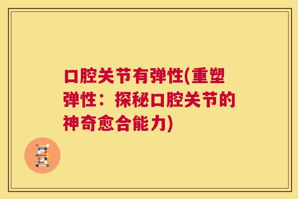 口腔关节有弹性(重塑弹性:探秘口腔关节的神奇愈合能力)