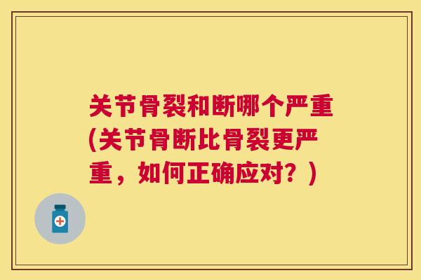 关节骨裂和断哪个严重(关节骨断比骨裂更严重,如何正确应对?) 关节骨裂和断哪个严重(关节骨断比骨裂更严重,如何正确应对?)