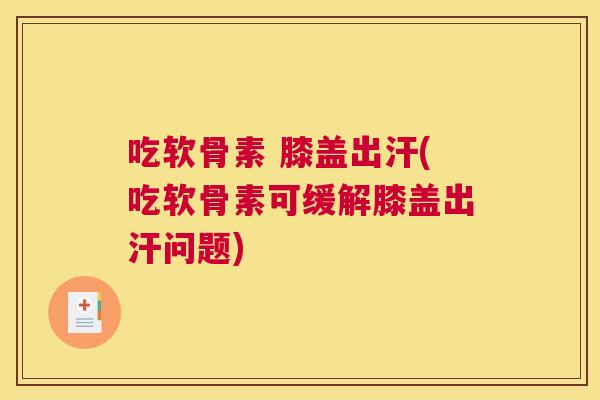 吃软骨素 膝盖出汗(吃软骨素可缓解膝盖出汗问题) 吃软骨素 膝盖出汗(吃软骨素可缓解膝盖出汗问题)