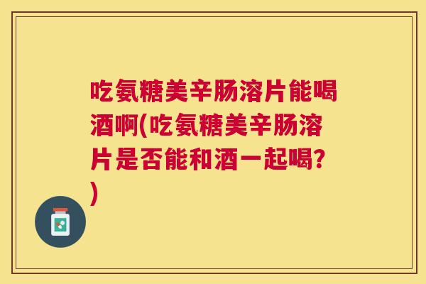 吃氨糖美辛肠溶片能喝酒啊(吃氨糖美辛肠溶片是否能和酒一起喝？)