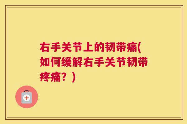 右手关节上的韧带痛(如何缓解右手关节韧带疼痛？)