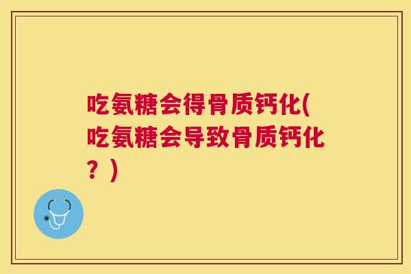 吃氨糖会得骨质钙化(吃氨糖会导致骨质钙化?)
