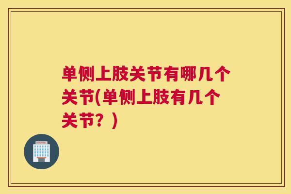 单侧上肢关节有哪几个关节(单侧上肢有几个关节?)