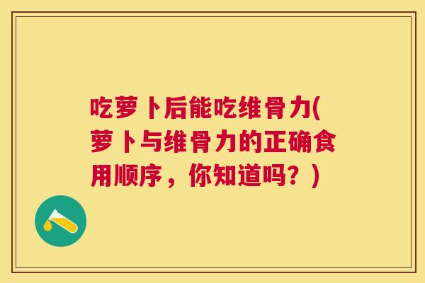 吃萝卜后能吃维骨力(萝卜与维骨力的正确食用顺序,你知道吗?) 吃萝卜后能吃维骨力(萝卜与维骨力的正确食用顺序,你知道吗?)
