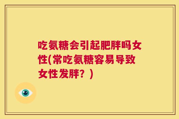 吃氨糖会引起肥胖吗女性(常吃氨糖容易导致女性发胖?)
