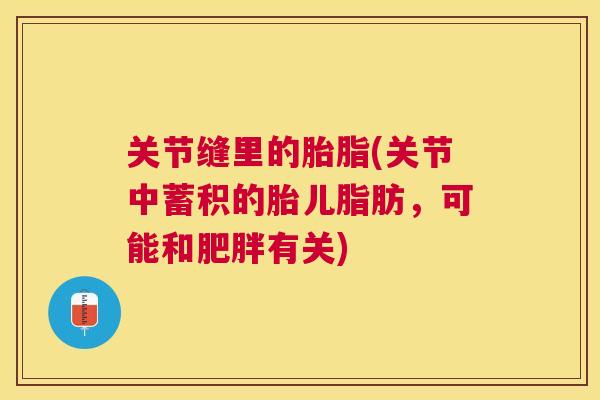 关节缝里的胎脂(关节中蓄积的胎儿脂肪，可能和有关)