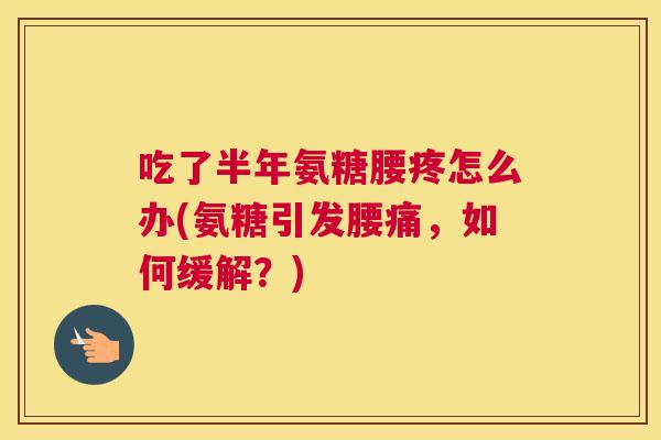 吃了半年氨糖腰疼怎么办(氨糖引发腰痛,如何缓解?) 吃了半年氨糖腰疼怎么办(氨糖引发腰痛,如何缓解?)