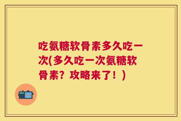 吃氨糖软骨素多久吃一次(多久吃一次氨糖软骨素?攻略来了!)
