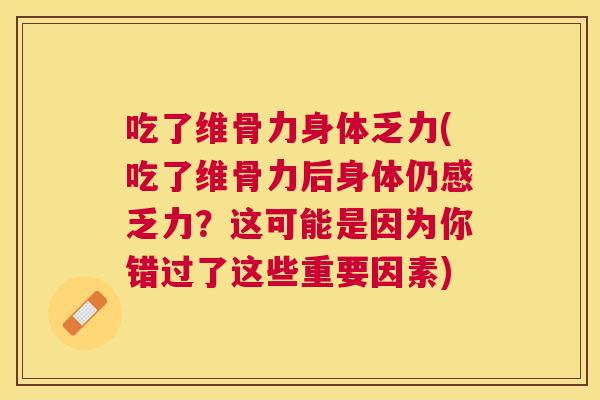 吃了维骨力身体乏力(吃了维骨力后身体仍感乏力?这可能是因为你错过了这些重要因素)