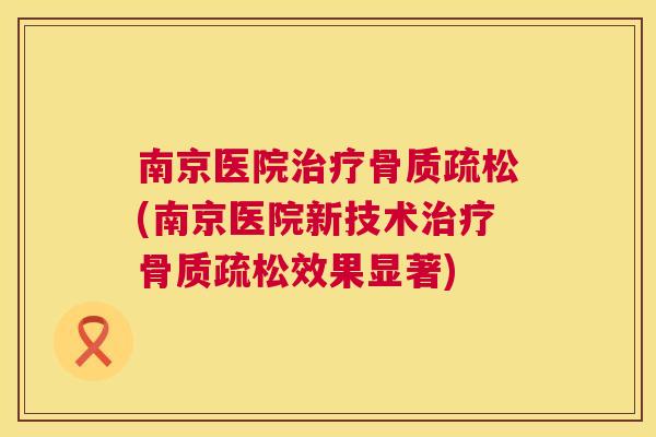 南京医院治疗骨质疏松(南京医院新技术治疗骨质疏松效果显著)