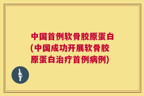 中国首例软骨胶原蛋白(中国成功开展软骨胶原蛋白治疗首例病例)