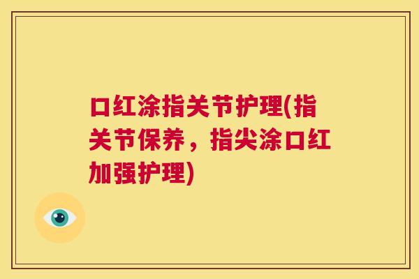 口红涂指关节护理(指关节保养,指尖涂口红加强护理)