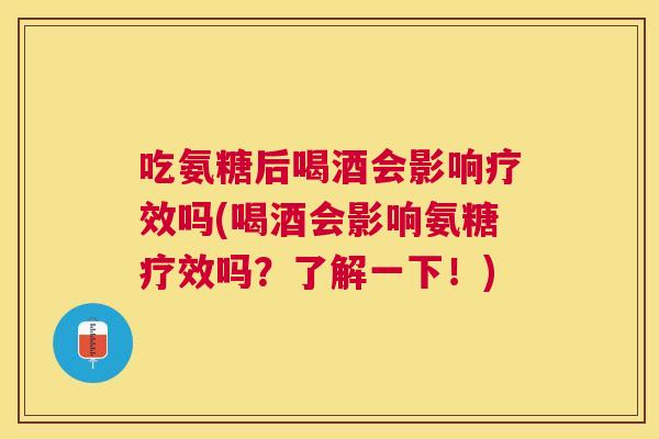 吃氨糖后喝酒会影响疗效吗(喝酒会影响氨糖疗效吗？了解一下！)