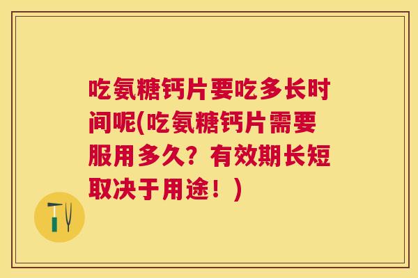 吃氨糖钙片要吃多长时间呢(吃氨糖钙片需要服用多久？有效期长短取决于用途！)