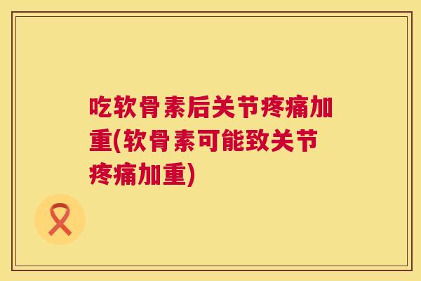 吃软骨素后关节疼痛加重(软骨素可能致关节疼痛加重)