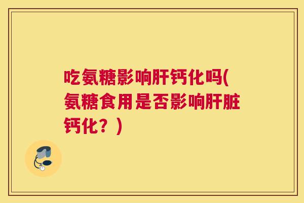 吃氨糖影响肝钙化吗(氨糖食用是否影响肝脏钙化?)