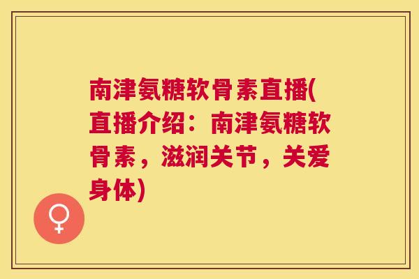 南津氨糖软骨素直播(直播介绍：南津氨糖软骨素，滋润关节，关爱身体)